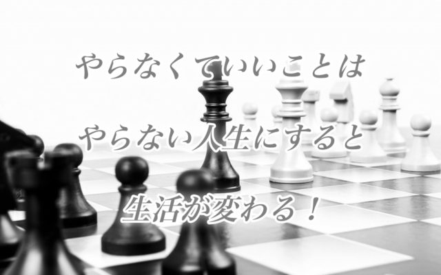 やらなくていいことはやらない人生にすると生活が変わる!