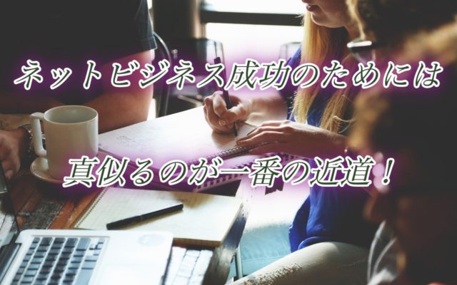 ネットビジネス成功のためには真似るのが一番の近道!