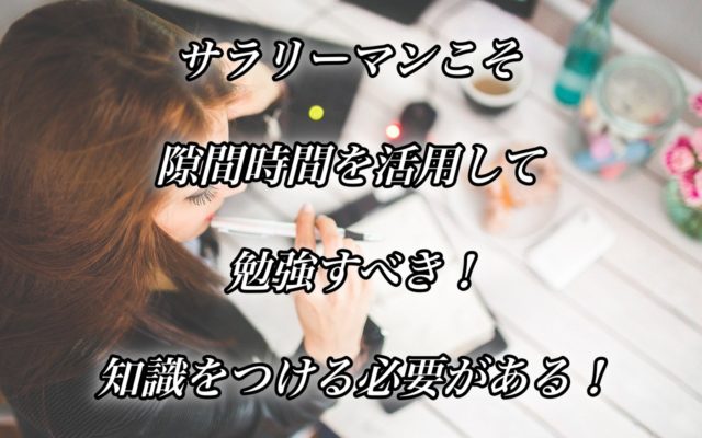 サラリーマンこそ隙間時間を活用して勉強すべき!知識をつける必要がある!