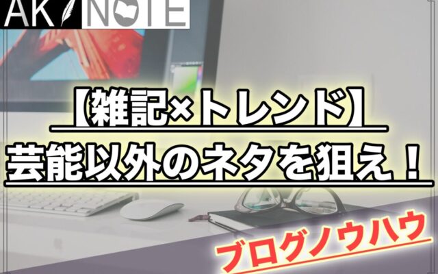 雑記ブログで芸能以外のネタを狙いたい人必見です!新しい視点を増やす!