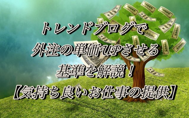 雑記ブログで外注の単価UPさせる基準を解説!【気持ち良いお仕事の提供】