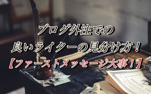 ブログ外注での良いライターの見分け方!【ファーストメッセージ大事!】