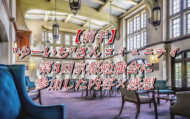 “ゆーいち”さんコミュニティ第3回京都勉強会に参加した内容×感想【前半】