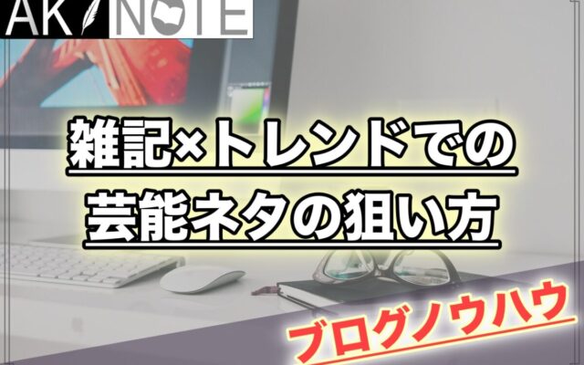 雑記ブログでの芸能ネタの狙い方を解説します【９パターンあり】