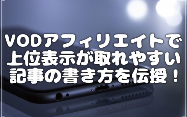 VODアフィリエイトで上位表示と成約が取れやすい記事の書き方を伝授!